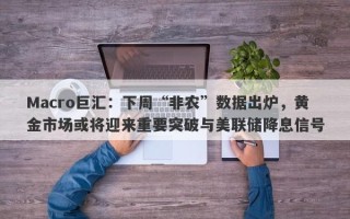 Macro巨汇：下周“非农”数据出炉，黄金市场或将迎来重要突破与美联储降息信号