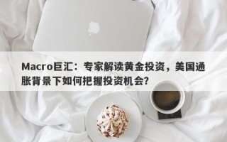 Macro巨汇：专家解读黄金投资，美国通胀背景下如何把握投资机会？