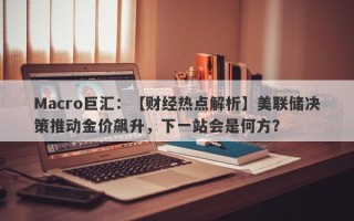 Macro巨汇：【财经热点解析】美联储决策推动金价飙升，下一站会是何方？