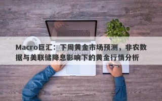 Macro巨汇：下周黄金市场预测，非农数据与美联储降息影响下的黄金行情分析