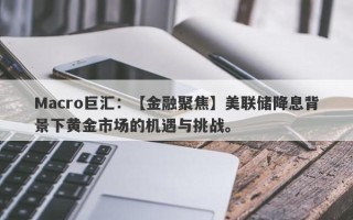 Macro巨汇：【金融聚焦】美联储降息背景下黄金市场的机遇与挑战。