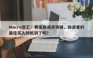 Macro巨汇：黄金股或将突破，投资者的最佳买入时机到了吗？