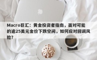 Macro巨汇：黄金投资者指南，面对可能的逾25美元金价下跌空间，如何应对回调风险？