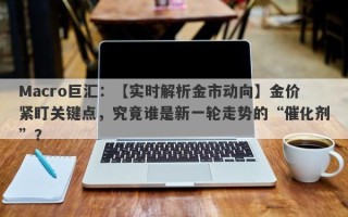 Macro巨汇：【实时解析金市动向】金价紧盯关键点，究竟谁是新一轮走势的“催化剂”？