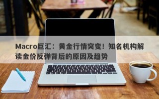 Macro巨汇：黄金行情突变！知名机构解读金价反弹背后的原因及趋势