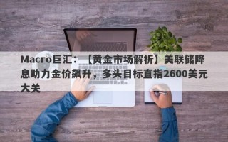 Macro巨汇：【黄金市场解析】美联储降息助力金价飙升，多头目标直指2600美元大关