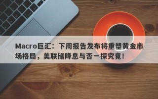 Macro巨汇：下周报告发布将重塑黄金市场格局，美联储降息与否一探究竟！