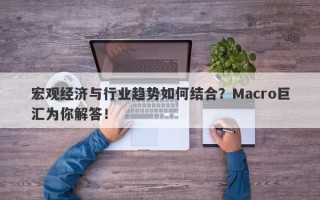 宏观经济与行业趋势如何结合？Macro巨汇为你解答！