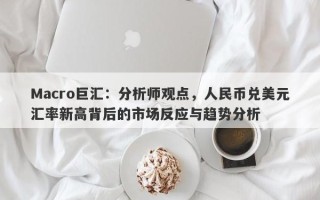 Macro巨汇：分析师观点，人民币兑美元汇率新高背后的市场反应与趋势分析