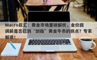 Macro巨汇：黄金市场重磅解析，金价回调前是否已到“剑指”黄金牛市的拐点？专家解读！