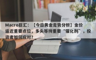 Macro巨汇：【今日黄金走势分析】金价逼近重要点位，多头等待重要“催化剂”，投资者如何应对？