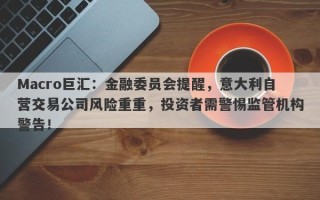 Macro巨汇：金融委员会提醒，意大利自营交易公司风险重重，投资者需警惕监管机构警告！