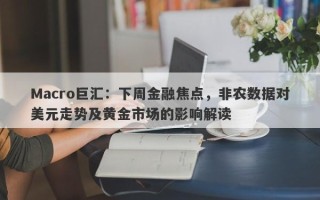 Macro巨汇：下周金融焦点，非农数据对美元走势及黄金市场的影响解读