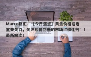 Macro巨汇：【今日焦点】黄金价格逼近重要关口，关注即将到来的市场“催化剂”！最新解读！