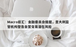 Macro巨汇：金融委员会提醒，意大利监管机构警告自营交易潜在风险