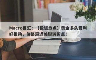 Macro巨汇：【投资热点】黄金多头受利好推动，价格逼近关键转折点！