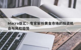 Macro巨汇：专家解析黄金市场的投资机会与风险趋势