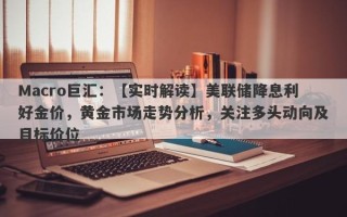 Macro巨汇：【实时解读】美联储降息利好金价，黄金市场走势分析，关注多头动向及目标价位