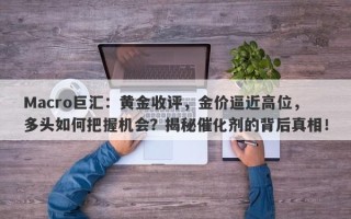 Macro巨汇：黄金收评，金价逼近高位，多头如何把握机会？揭秘催化剂的背后真相！