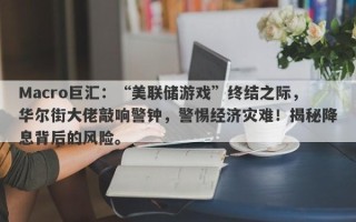 Macro巨汇：“美联储游戏”终结之际，华尔街大佬敲响警钟，警惕经济灾难！揭秘降息背后的风险。