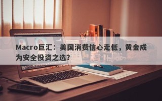 Macro巨汇：美国消费信心走低，黄金成为安全投资之选？