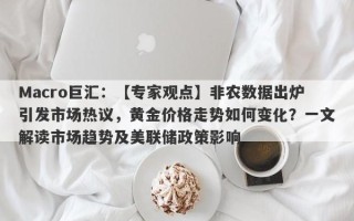 Macro巨汇：【专家观点】非农数据出炉引发市场热议，黄金价格走势如何变化？一文解读市场趋势及美联储政策影响