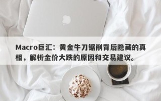 Macro巨汇：黄金牛刀锯削背后隐藏的真相，解析金价大跌的原因和交易建议。