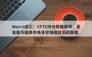 Macro巨汇：CFTC持仓数据解读，贵金属与国债市场多空情绪背后的真相