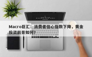 Macro巨汇：消费者信心指数下降，黄金投资前景如何？