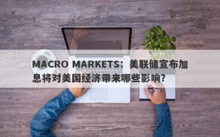 MACRO MARKETS：美联储宣布加息将对美国经济带来哪些影响？