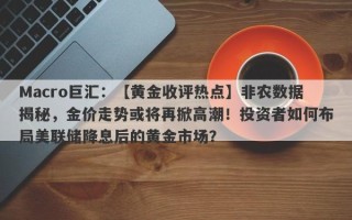 Macro巨汇：【黄金收评热点】非农数据揭秘，金价走势或将再掀高潮！投资者如何布局美联储降息后的黄金市场？