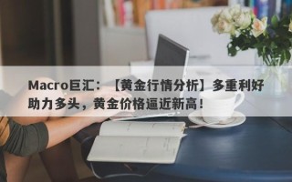 Macro巨汇：【黄金行情分析】多重利好助力多头，黄金价格逼近新高！