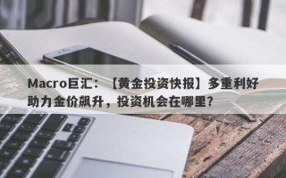 Macro巨汇：【黄金投资快报】多重利好助力金价飙升，投资机会在哪里？