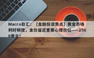 Macro巨汇：【金融投资焦点】黄金市场利好频现，金价逼近重要心理价位——2560美元！