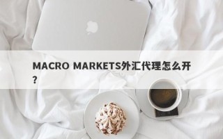 MACRO MARKETS外汇代理怎么开？