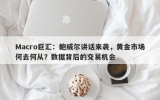 Macro巨汇：鲍威尔讲话来袭，黄金市场何去何从？数据背后的交易机会