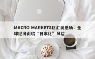 MACRO MARKETS巨汇洞悉场：全球经济面临“日本化”风险