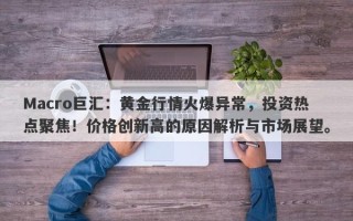 Macro巨汇：黄金行情火爆异常，投资热点聚焦！价格创新高的原因解析与市场展望。