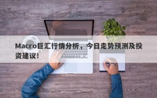 Macro巨汇行情分析，今日走势预测及投资建议！