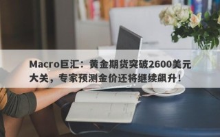 Macro巨汇：黄金期货突破2600美元大关，专家预测金价还将继续飙升！