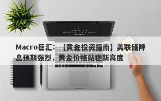 Macro巨汇：【黄金投资指南】美联储降息预期强烈，黄金价格站稳新高度