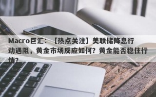 Macro巨汇：【热点关注】美联储降息行动遇阻，黄金市场反应如何？黄金能否稳住行情？