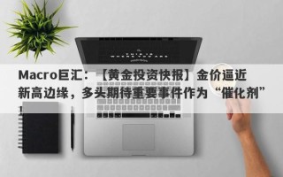 Macro巨汇：【黄金投资快报】金价逼近新高边缘，多头期待重要事件作为“催化剂”！