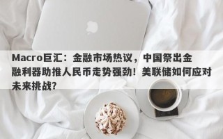 Macro巨汇：金融市场热议，中国祭出金融利器助推人民币走势强劲！美联储如何应对未来挑战？