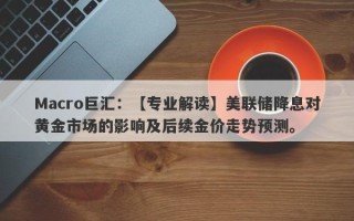 Macro巨汇：【专业解读】美联储降息对黄金市场的影响及后续金价走势预测。