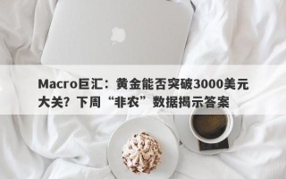 Macro巨汇：黄金能否突破3000美元大关？下周“非农”数据揭示答案