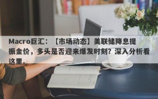 Macro巨汇：【市场动态】美联储降息提振金价，多头是否迎来爆发时刻？深入分析看这里。