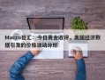 Macro巨汇：今日黄金收评，美国经济数据引发的价格波动分析