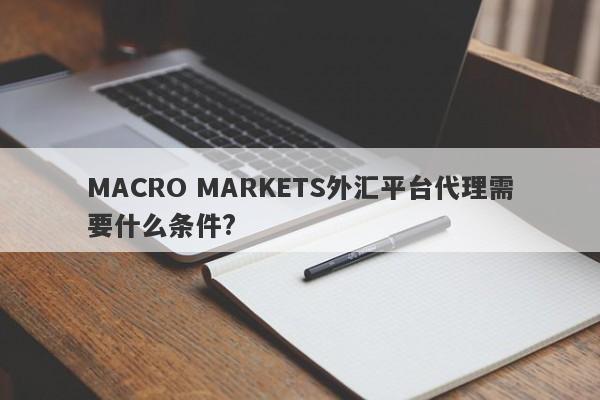 MACRO MARKETS外汇平台代理需要什么条件?-第1张图片-Macro Markets巨汇