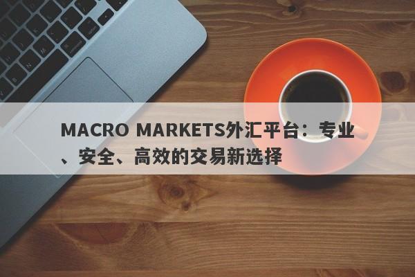 MACRO MARKETS外汇平台：专业、安全、高效的交易新选择-第1张图片-Macro Markets巨汇